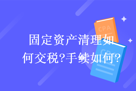 固定资产清理如何交税?手续如何?