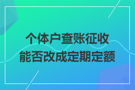 67个体户查账征收能否改成定期定额