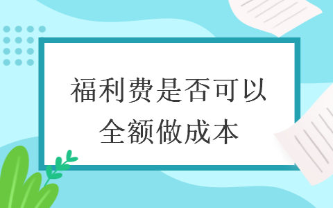  福利费是否可以全额做成本