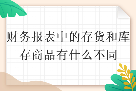 财务报表中的"存货”和“库存商品”有什么不同