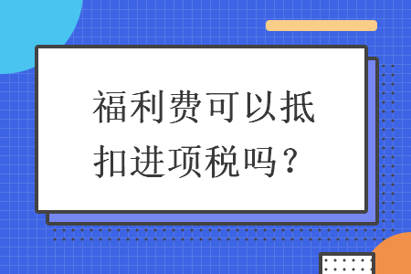 福利费可以抵扣进项税吗？