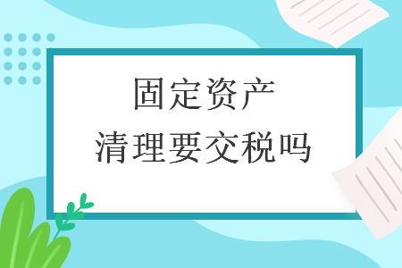 固定资产清理要交税吗