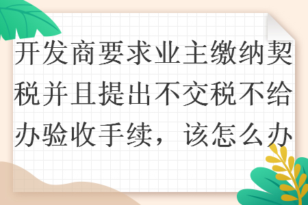 开发商要求业主缴纳契税并且提出不交税不给办验收手续，该怎么办