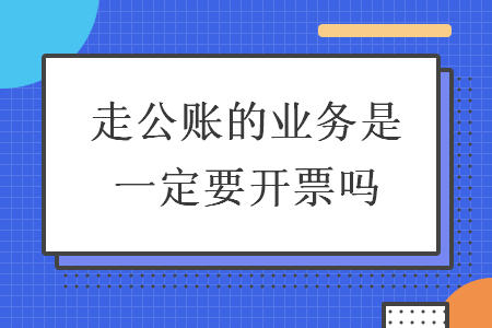走公账的业务是一定要开票吗