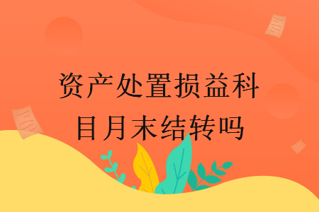 资产处置损益科目月末结转吗 资产处置损益科目月末结转吗