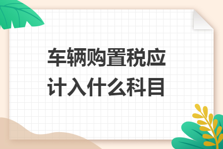 车辆购置税应计入什么科目 车辆购置税应计入什么科目