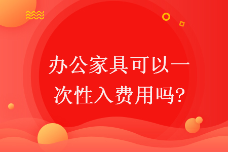 办公家具可以一次性入费用吗? 办公家具可以一次性入费用吗?