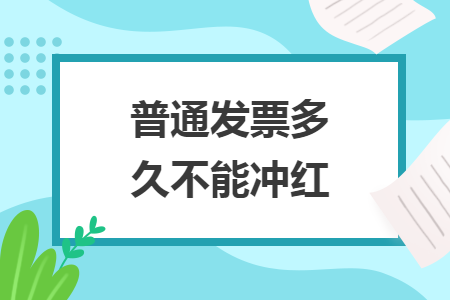 普通发票多久不能冲红 普通发票多久不能冲红