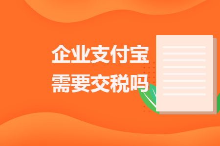 企业支付宝需要交税吗 企业支付宝需要交税吗