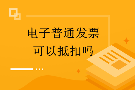 电子普通发票可以抵扣吗 电子普通发票可以抵扣吗
