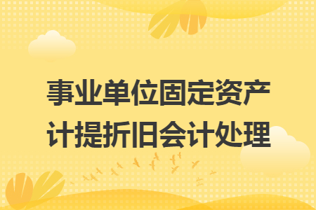 事业单位固定资产计提折旧会计处理 事业单位固定资产计提折旧会计处理