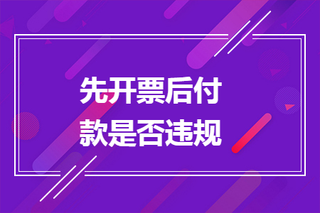 先开票后付款是否违规 先开票后付款是否违规