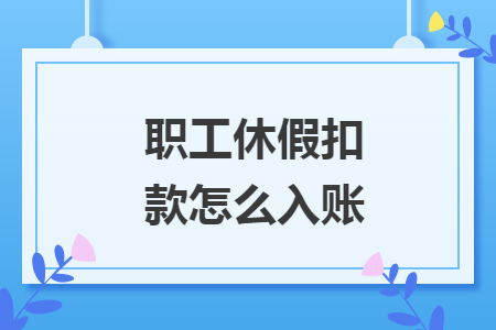 职工休假扣款怎么入账 职工休假扣款怎么入账