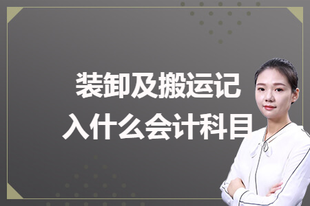 装卸及搬运记入什么会计科目 装卸及搬运记入什么会计科目