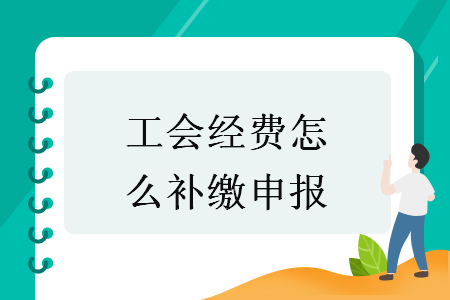 工会经费怎么补缴申报 工会经费怎么补缴申报
