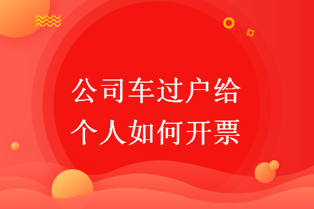 公司车过户给个人如何开票 公司车过户给个人如何开票