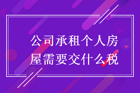 公司承租个人房屋需要交什么税 公司承租个人房屋需要交什么税