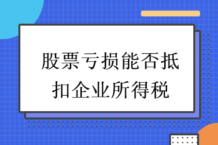 股票亏损能否抵扣企业所得税