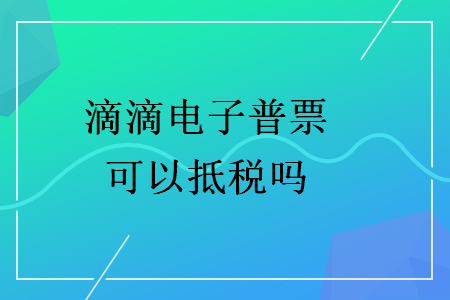 滴滴电子普票可以抵税吗 滴滴电子普票可以抵税吗