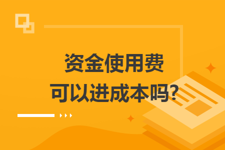 资金使用费可以进成本吗?