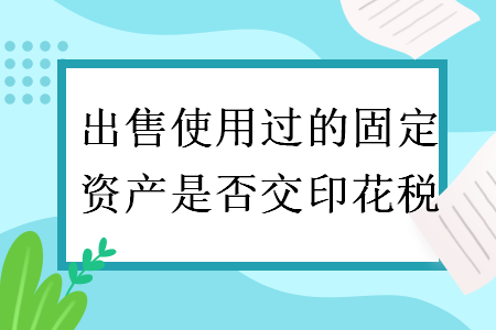出售使用过的固定资产是否交印花税
