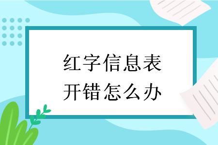 红字信息表开错怎么办 