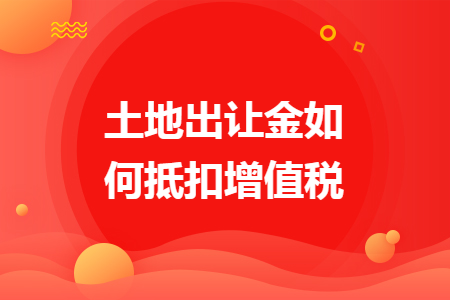 土地出让金如何抵扣增值税