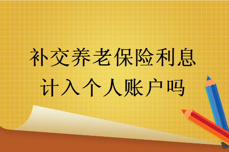 补交养老保险利息计入个人账户吗