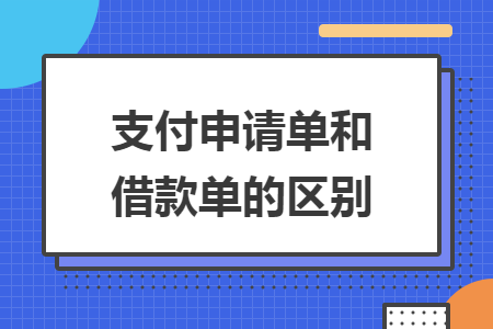 支付申请单和借款单的区别