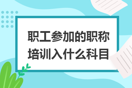 职工参加的职称培训入什么科目