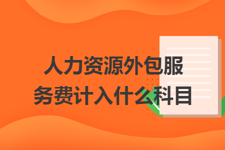 人力资源外包服务费计入什么科目 人力资源外包服务费计入什么科目