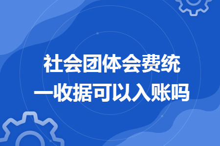 社会团体会费统一收据可以入账吗