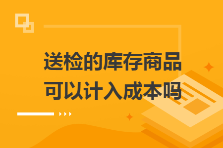 送检的库存商品可以计入成本吗