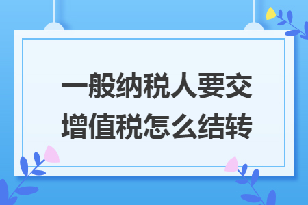 一般纳税人要交增值税怎么结转