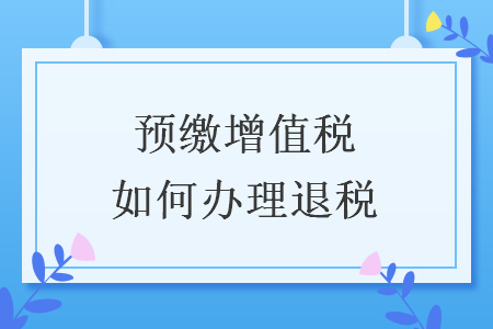 预缴增值税如何办理退税