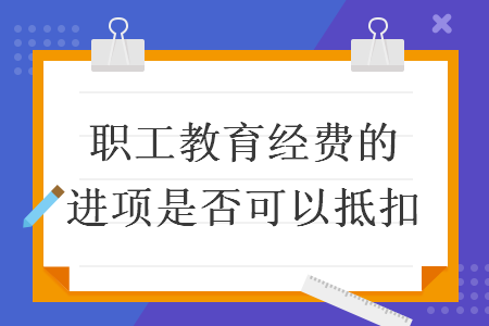 职工教育经费的进项是否可以抵扣