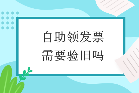 自助领发票需要验旧吗