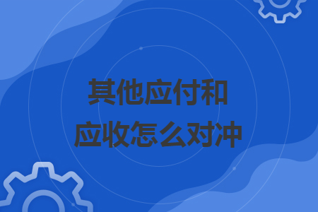 其他应付和应收怎么对冲