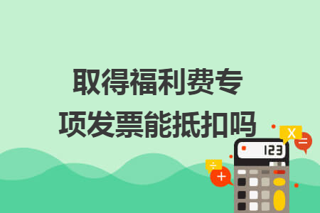 取得福利费专项发票能抵扣吗