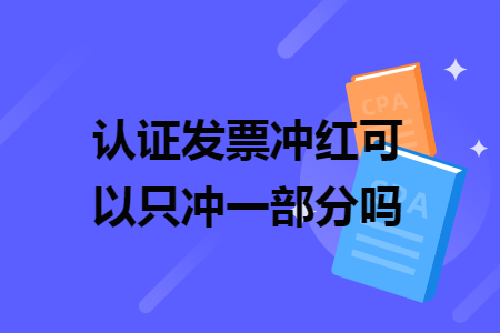 认证发票冲红可以只冲一部分吗