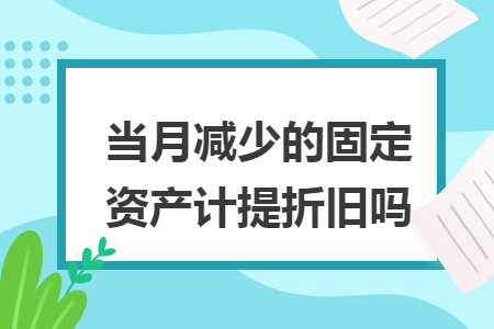 当月减少的固定资产计提折旧吗