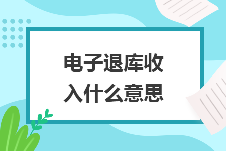 电子退库收入什么意思