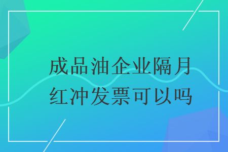 成品油企业隔月红冲发票可以吗