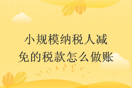 小规模纳税人减免的税款怎么做账