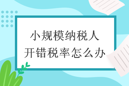 小规模纳税人开错税率怎么办