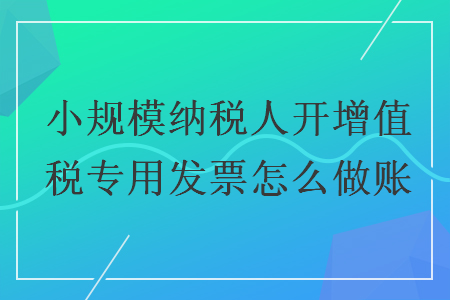 小规模纳税人开增值税专用发票怎么做账