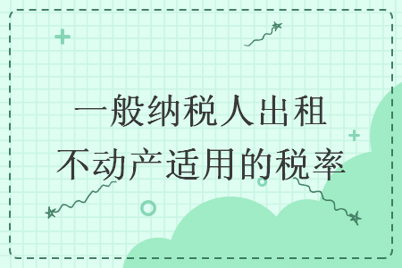 一般纳税人出租不动产适用的税率