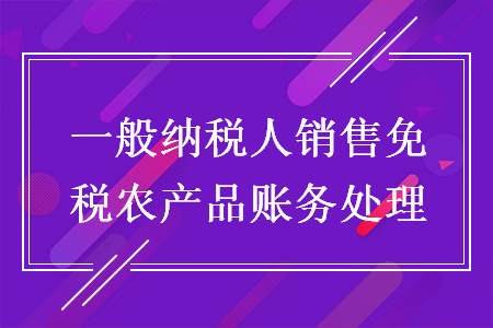 一般纳税人销售免税农产品账务处理