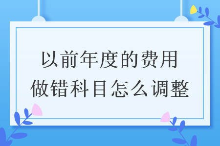 以前年度的费用做错科目怎么调整