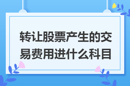 转让股票产生的交易费用进什么科目